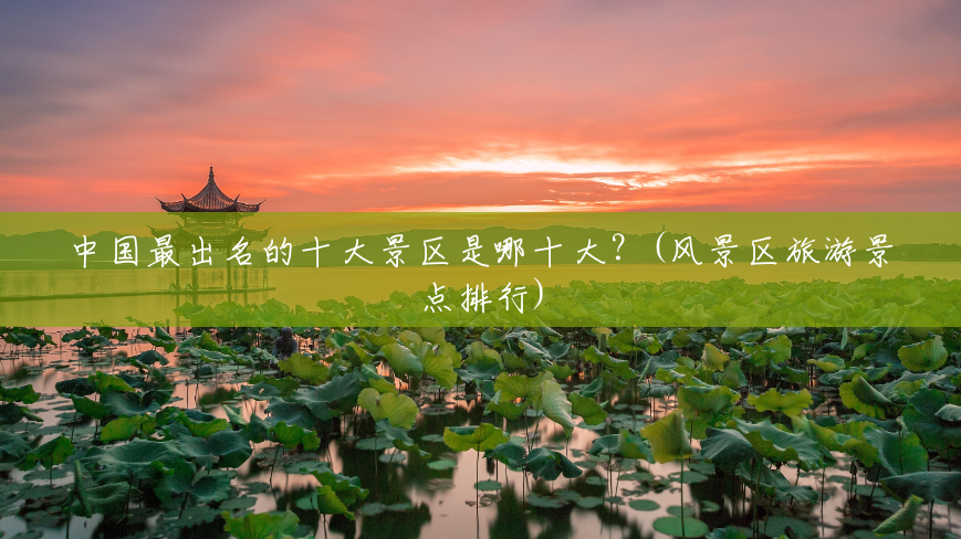 中国最出名的十大景区是哪十大？(风景区旅游景点排行)