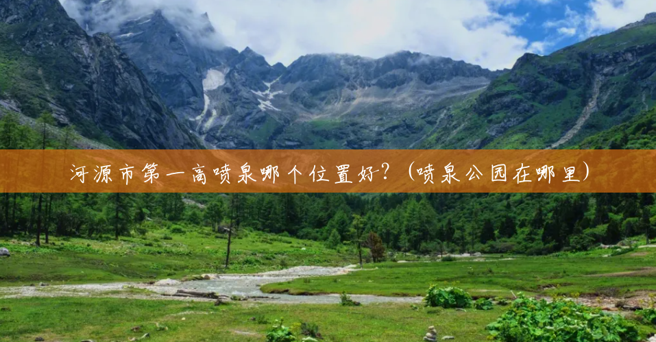 河源市第一高喷泉哪个位置好?(喷泉公园在哪里) 河源市第一高喷泉哪个位置好?(喷泉公园在哪里)