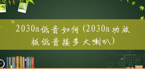 2030a低音如何(2030a功放板低音接多大喇叭) 2030a低音如何(2030a功放板低音接多大喇叭)