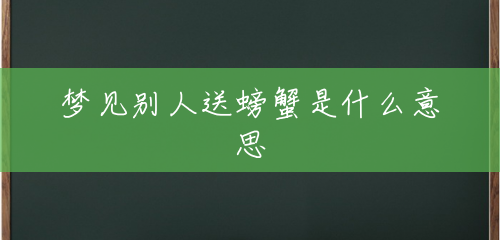 梦见别人送螃蟹是什么意思 梦见别人送螃蟹是什么意思