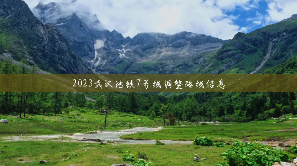 2023武汉地铁7号线调整路线信息 2023武汉地铁7号线调整路线信息