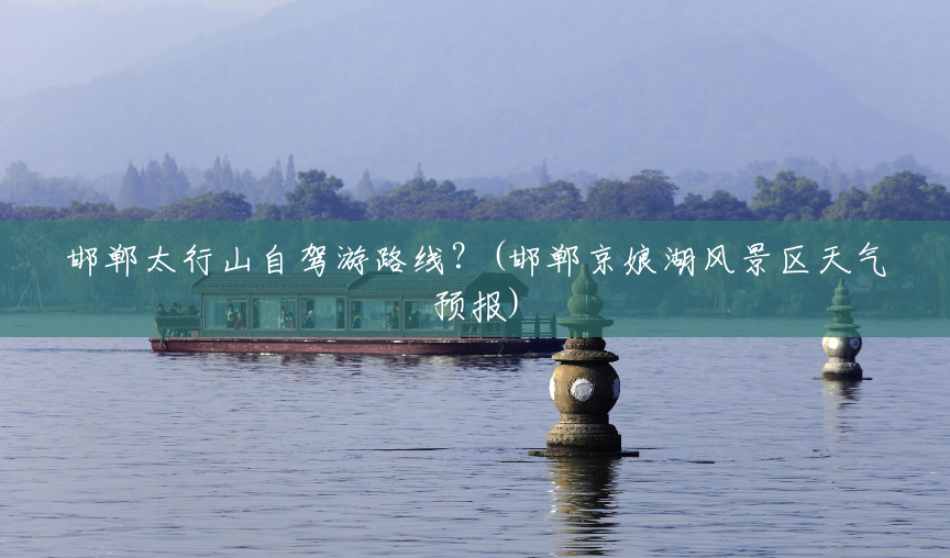 邯郸太行山自驾游路线?(邯郸京娘湖风景区天气预报) 邯郸太行山自驾游路线?(邯郸京娘湖风景区天气预报)