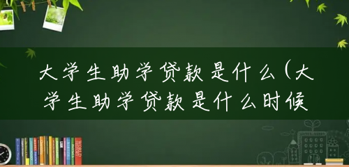大学生助学贷款是什么(大学生助学贷款是什么时候开始的)