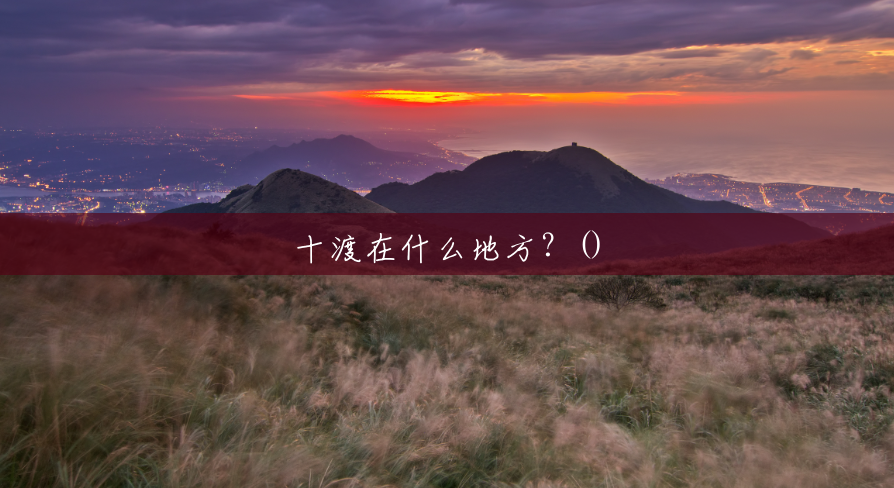 十渡在什么地方?() 十渡在什么地方?()