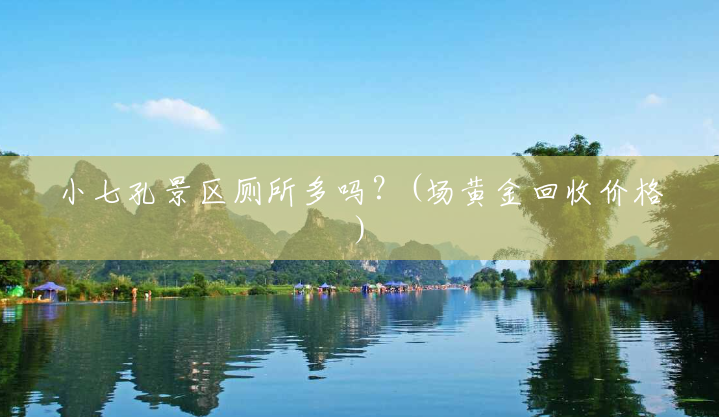 小七孔景区厕所多吗?(场黄金回收价格) 小七孔景区厕所多吗?(场黄金回收价格)