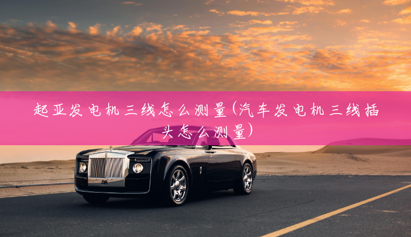 起亚发电机三线怎么测量(汽车发电机三线插头怎么测量)