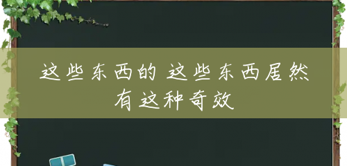 这些东西的 这些东西居然有这种奇效 这些东西的 这些东西居然有这种奇效