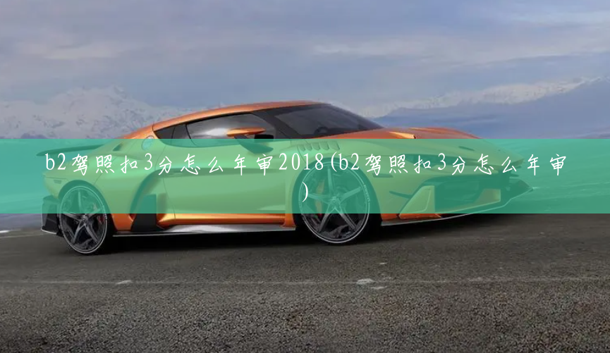b2驾照扣3分怎么年审2018(b2驾照扣3分怎么年审) b2驾照扣3分怎么年审2018(b2驾照扣3分怎么年审)