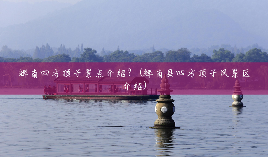 辉南四方顶子景点介绍?(辉南县四方顶子风景区介绍) 辉南四方顶子景点介绍?(辉南县四方顶子风景区介绍)