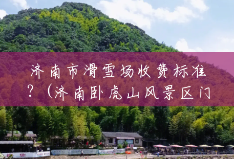 济南市滑雪场收费标准？(济南卧虎山风景区门票多少钱一张)
