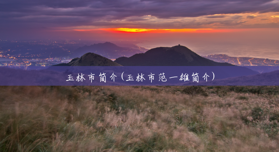 玉林市简介(玉林市范一雄简介) 玉林市简介(玉林市范一雄简介)