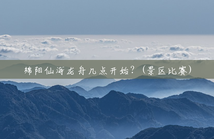 绵阳仙海龙舟几点开始?(景区比赛) 绵阳仙海龙舟几点开始?(景区比赛)