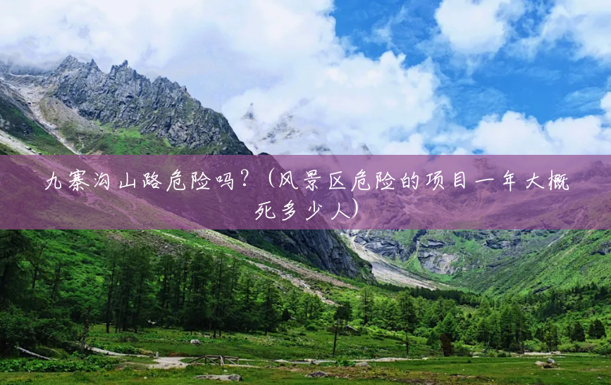 九寨沟山路危险吗?(风景区危险的项目一年大概死多少人) 九寨沟山路危险吗?(风景区危险的项目一年大概死多少人)