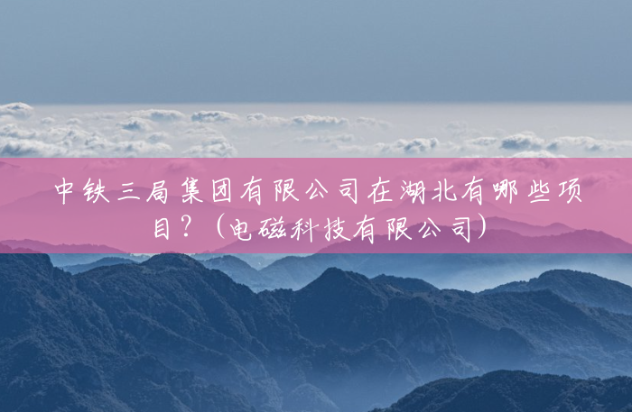 中铁三局集团有限公司在湖北有哪些项目?(电磁科技有限公司) 中铁三局集团有限公司在湖北有哪些项目?(电磁科技有限公司)