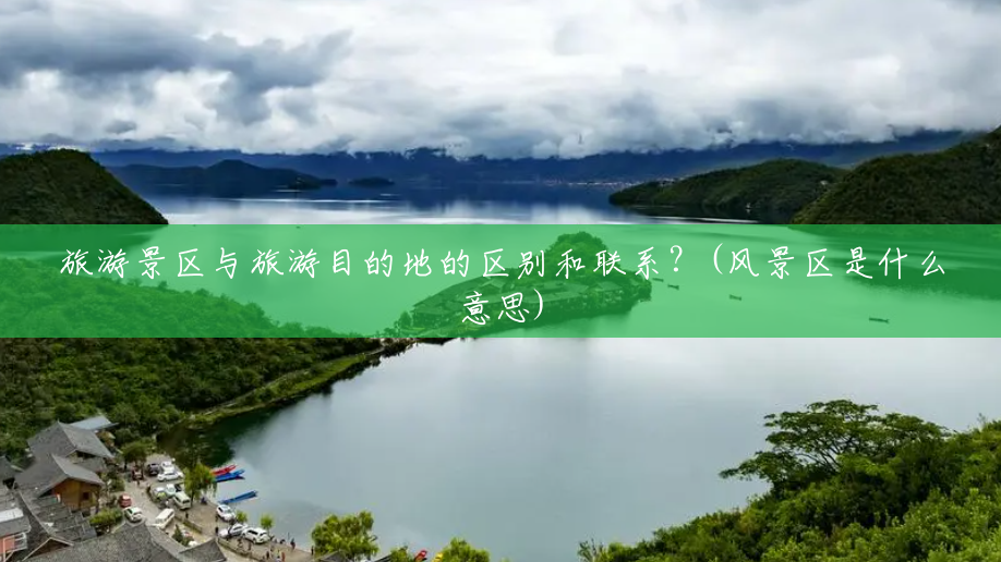 旅游景区与旅游目的地的区别和联系？(风景区是什么意思)