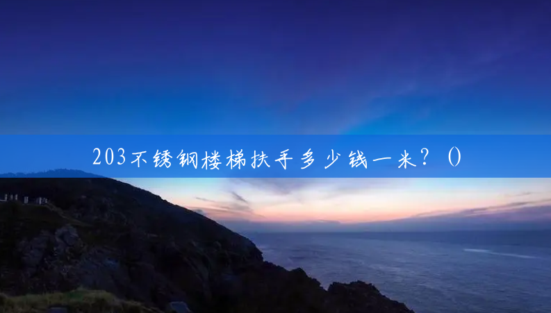 203不锈钢楼梯扶手多少钱一米?() 203不锈钢楼梯扶手多少钱一米?()