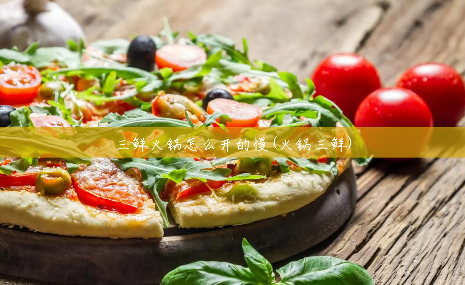三鲜火锅怎么开的慢(火锅三鲜) 三鲜火锅怎么开的慢(火锅三鲜)