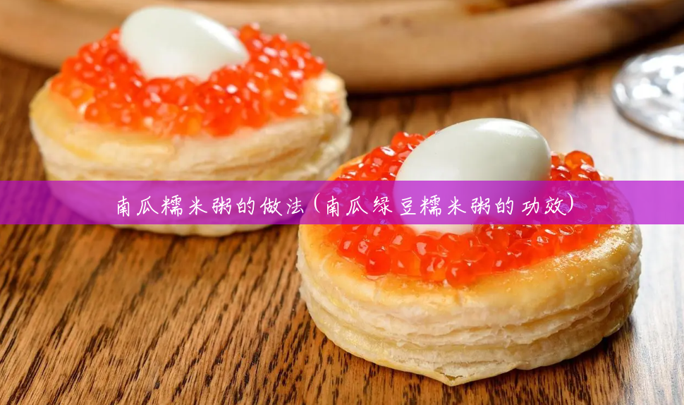 南瓜糯米粥的做法(南瓜绿豆糯米粥的功效) 南瓜糯米粥的做法(南瓜绿豆糯米粥的功效)