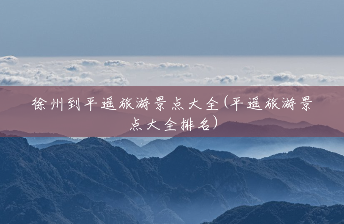 徐州到平遥旅游景点大全(平遥旅游景点大全排名) 徐州到平遥旅游景点大全(平遥旅游景点大全排名)