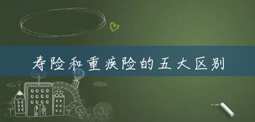 寿险和重疾险的五大区别 寿险和重疾险的五大区别