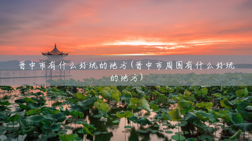 晋中市有什么好玩的地方(晋中市周围有什么好玩的地方) 晋中市有什么好玩的地方(晋中市周围有什么好玩的地方)