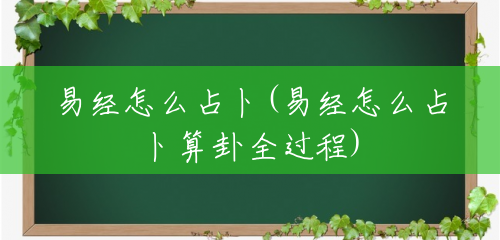 易经怎么占卜(易经怎么占卜算卦全过程) 易经怎么占卜(易经怎么占卜算卦全过程)