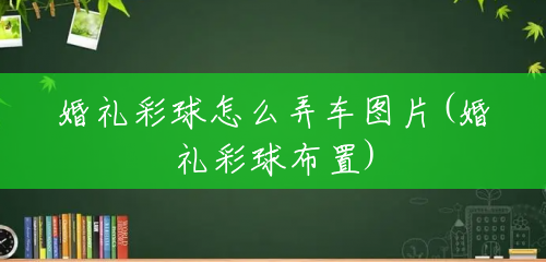 婚礼彩球怎么弄车图片(婚礼彩球布置) 婚礼彩球怎么弄车图片(婚礼彩球布置)