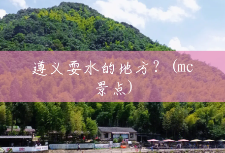 遵义耍水的地方?(mc景点) 遵义耍水的地方?(mc景点)