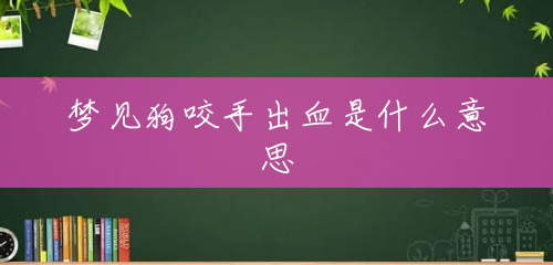 梦见狗咬手出血是什么意思 梦见狗咬手出血是什么意思