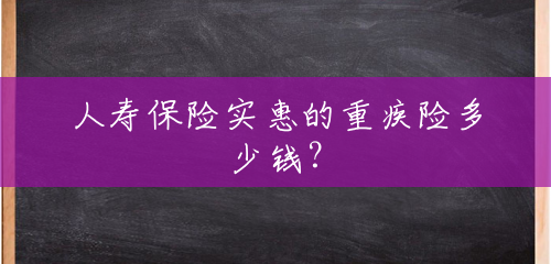 人寿保险实惠的重疾险多少钱? 人寿保险实惠的重疾险多少钱?