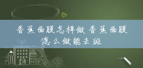 香蕉面膜怎样做 香蕉面膜怎么做能去斑 香蕉面膜怎样做 香蕉面膜怎么做能去斑