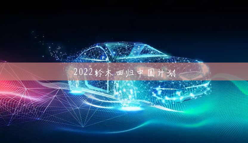 2022铃木回归中国计划