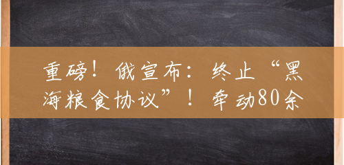 重磅!俄宣布:终止“黑海粮食协议”!牵动80余国,普京曾称:西方国家欺骗了俄罗斯…… 重磅!俄宣布:终止“黑海粮食协议”!牵动80余国,普京曾称:西方国家欺骗了俄罗斯……