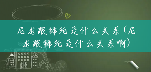 尼龙跟锦纶是什么关系(尼龙跟锦纶是什么关系啊) 尼龙跟锦纶是什么关系(尼龙跟锦纶是什么关系啊)