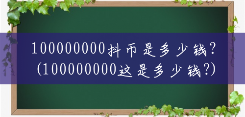 100000000抖币是多少钱?(100000000这是多少钱?) 100000000抖币是多少钱?(100000000这是多少钱?)