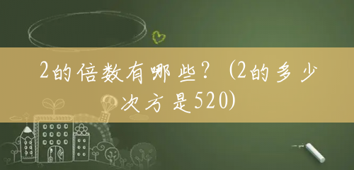 2的倍数有哪些?(2的多少次方是520) 2的倍数有哪些?(2的多少次方是520)
