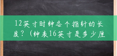 12英寸时钟各个指针的长度?(钟表16英寸是多少厘米长) 12英寸时钟各个指针的长度?(钟表16英寸是多少厘米长)
