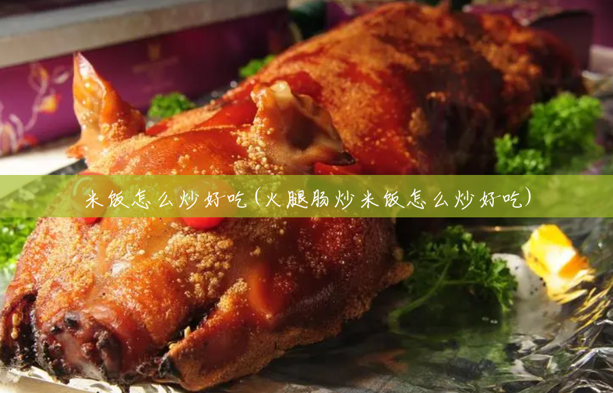 米饭怎么炒好吃(火腿肠炒米饭怎么炒好吃) 米饭怎么炒好吃(火腿肠炒米饭怎么炒好吃)