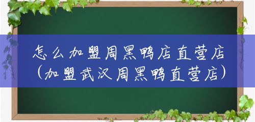 怎么加盟周黑鸭店直营店(加盟武汉周黑鸭直营店) 怎么加盟周黑鸭店直营店(加盟武汉周黑鸭直营店)