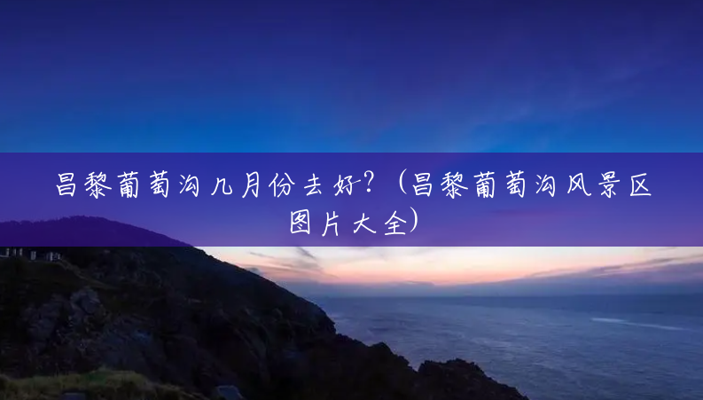 昌黎葡萄沟几月份去好?(昌黎葡萄沟风景区图片大全) 昌黎葡萄沟几月份去好?(昌黎葡萄沟风景区图片大全)