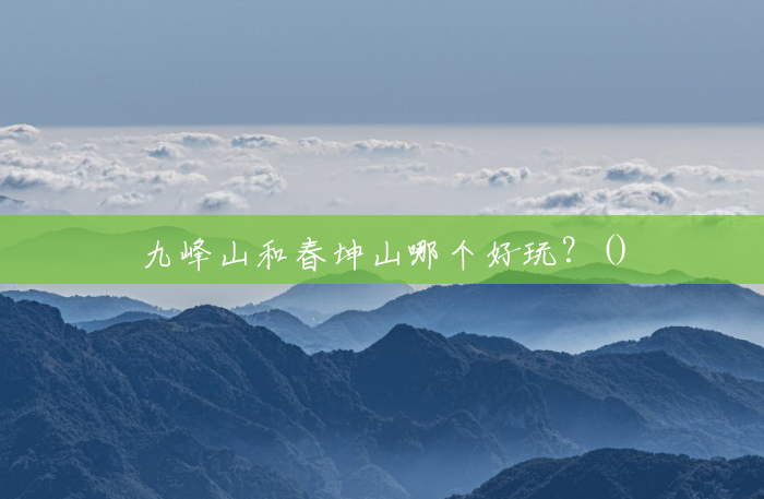 九峰山和春坤山哪个好玩？()