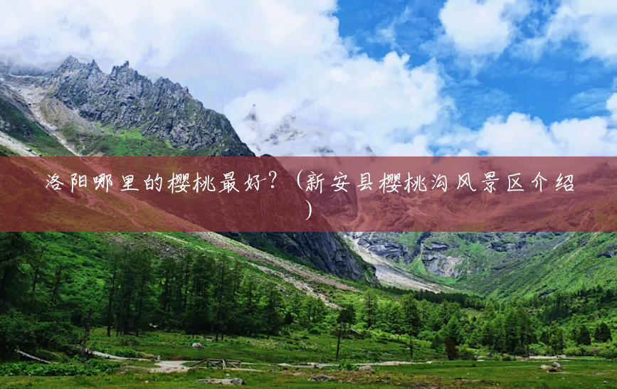 洛阳哪里的樱桃最好？(新安县樱桃沟风景区介绍)
