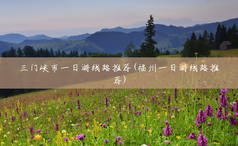 三门峡市一日游线路推荐(福州一日游线路推荐)