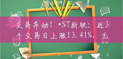 交易异动!*ST新联:近3个交易日上涨13.41%,无未披露的重大信息 交易异动!*ST新联:近3个交易日上涨13.41%,无未披露的重大信息