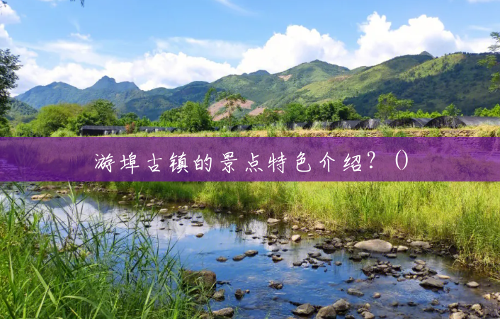 游埠古镇的景点特色介绍？()