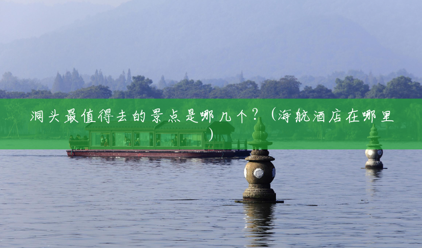 洞头最值得去的景点是哪几个?(海航酒店在哪里) 洞头最值得去的景点是哪几个?(海航酒店在哪里)
