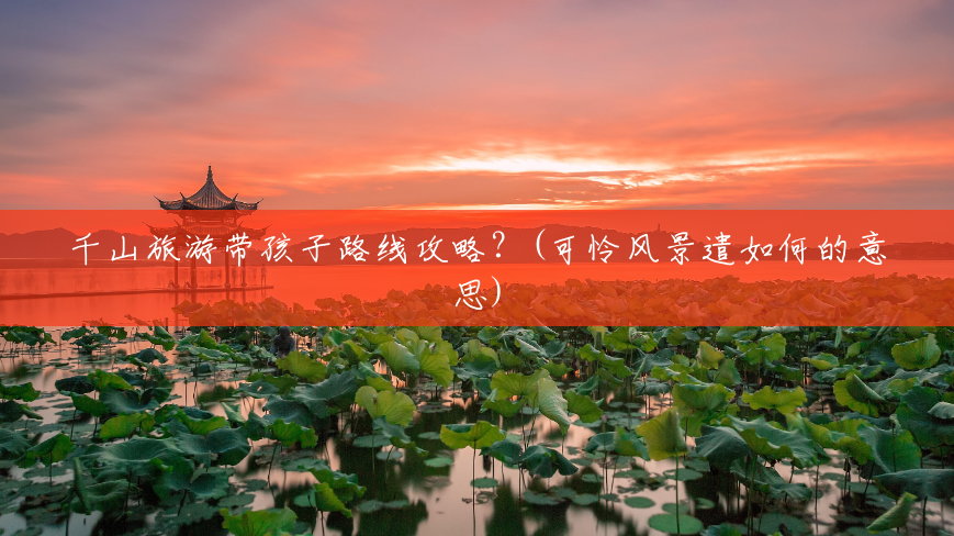 千山旅游带孩子路线攻略?(可怜风景遣如何的意思) 千山旅游带孩子路线攻略?(可怜风景遣如何的意思)