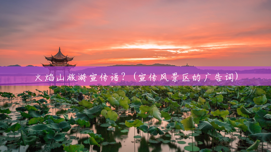 火焰山旅游宣传语?(宣传风景区的广告词) 火焰山旅游宣传语?(宣传风景区的广告词)