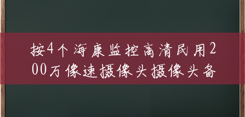 按4个海康监控高清民用200万像速摄像头摄像头备齐多少钱?(海康200万摄像头多少钱一个) 按4个海康监控高清民用200万像速摄像头摄像头备齐多少钱?(海康200万摄像头多少钱一个)