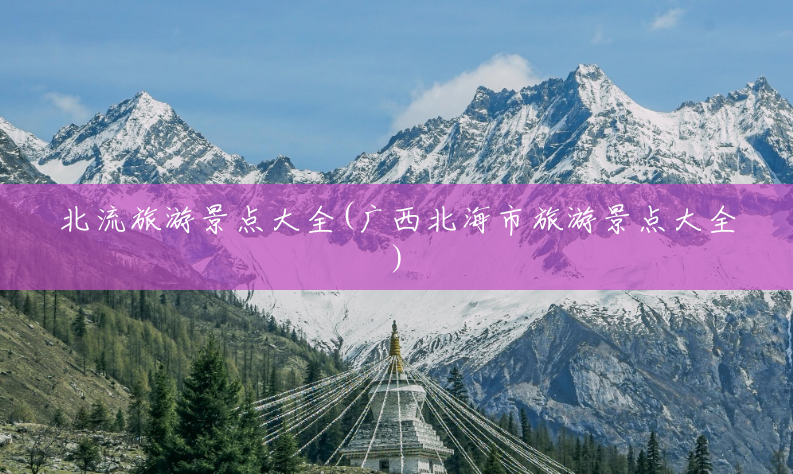 北流旅游景点大全(广西北海市旅游景点大全) 北流旅游景点大全(广西北海市旅游景点大全)